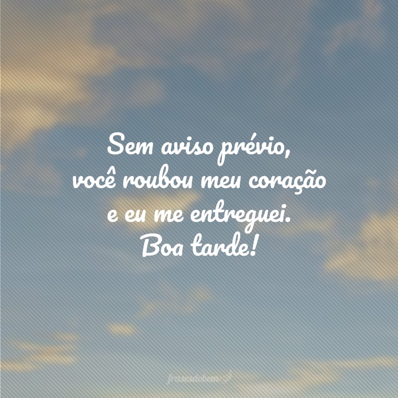 Sem aviso prévio, você roubou meu coração e eu me entreguei. Boa tarde!