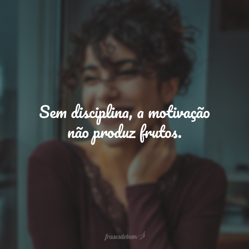 Sem disciplina, a motivação não produz frutos.