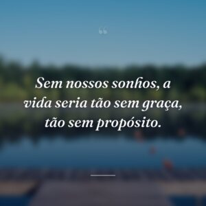 Sem nossos sonhos, a vida seria tão sem graça, tão sem propósito.