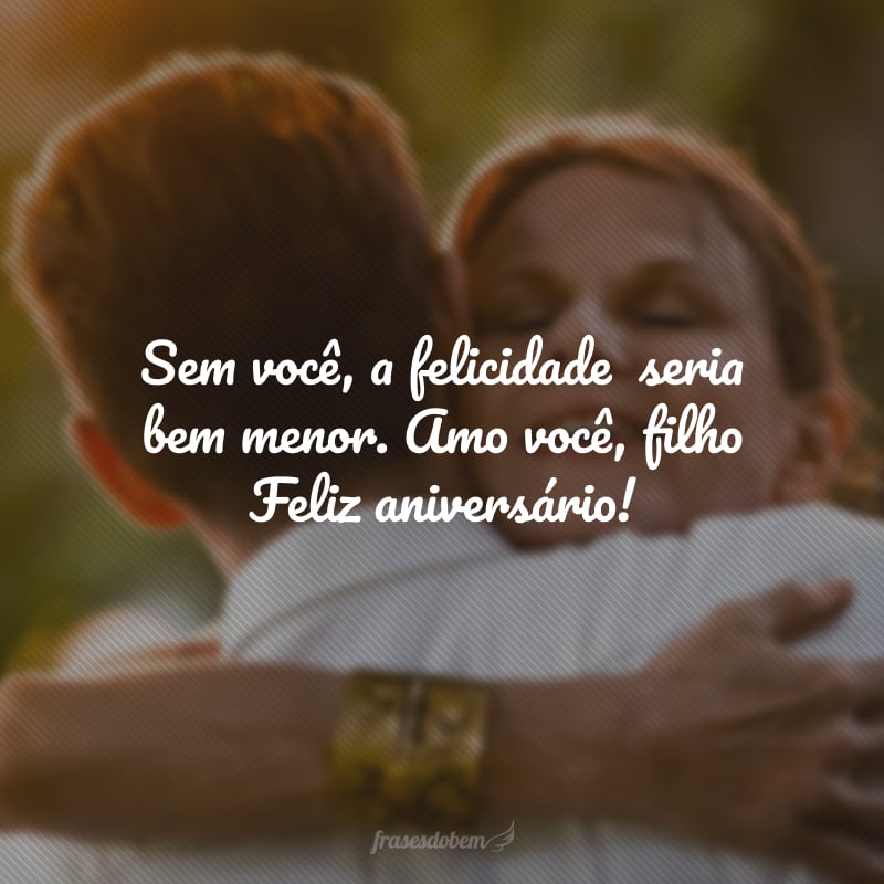 Sem você, a felicidade seria bem menor. Amo você, filho Feliz aniversário!