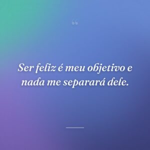 Ser feliz é meu objetivo e nada me separará dele.