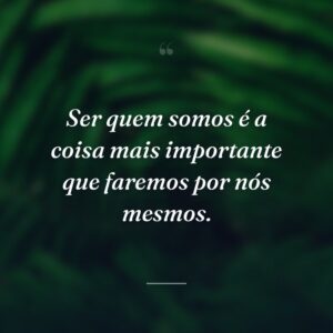 Ser quem somos é a coisa mais importante que faremos por nós mesmos.