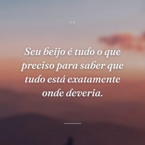 Seu beijo é tudo o que preciso para saber que tudo está exatamente onde deveria.