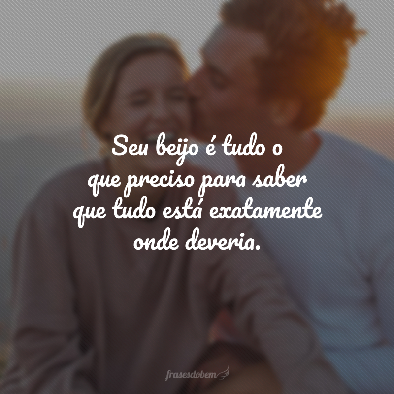 Seu beijo é tudo o que preciso para saber que tudo está exatamente onde deveria.