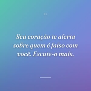 Seu coração te alerta sobre quem é falso com você. Escute-o mais.