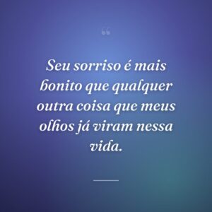 Seu sorriso é mais bonito que qualquer outra coisa que meus olhos já viram nessa vida.