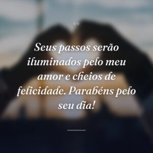 Seus passos serão iluminados pelo meu amor e cheios de felicidade. Parabéns pelo seu dia!