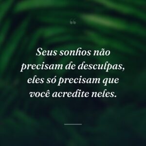 Seus sonhos não precisam de desculpas, eles só precisam que você acredite neles.