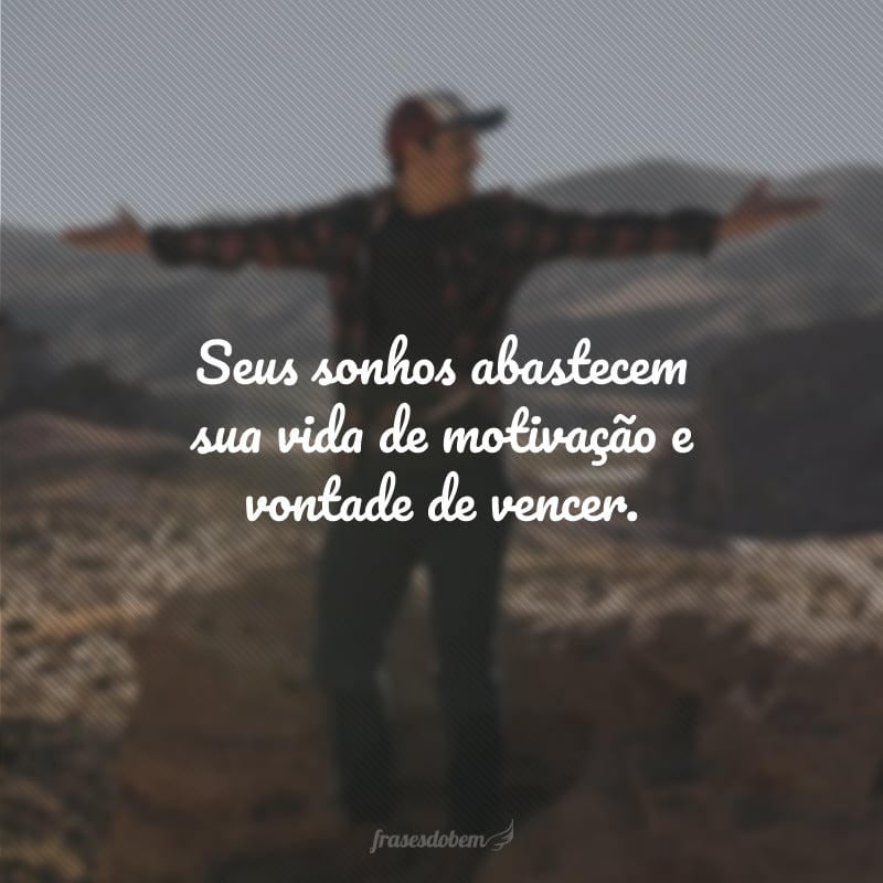 Seus sonhos abastecem sua vida de motivação e vontade de vencer.