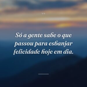 Só a gente sabe o que passou para esbanjar felicidade hoje em dia.