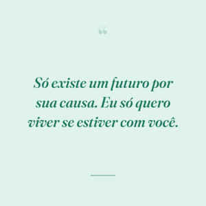 Só existe um futuro por sua causa. Eu só quero viver se estiver com você.