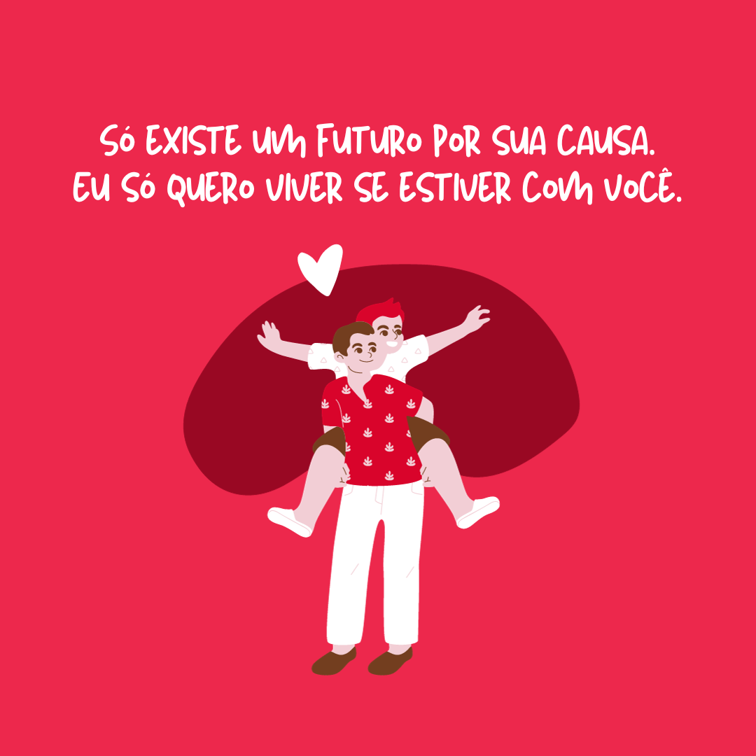 Só existe um futuro por sua causa. Eu só quero viver se estiver com você.