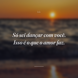 Só sei dançar com você. Isso é o que o amor faz.