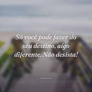 Só você pode fazer do seu destino, algo diferente. Não desista!