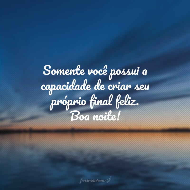 Somente você possui a capacidade de criar seu próprio final feliz. Boa noite!