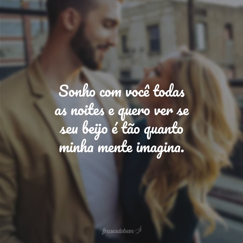 Sonho com você todas as noites e quero ver se seu beijo é tão quanto minha mente imagina.