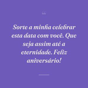 Sorte a minha celebrar esta data com você. Que seja assim até a eternidade. Feliz aniversário!