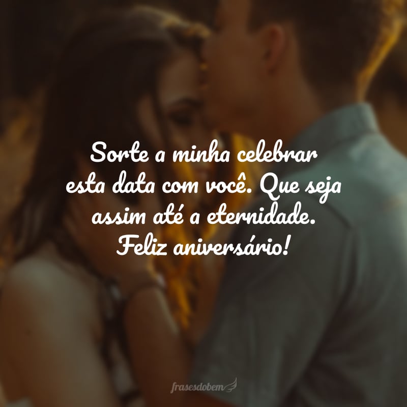 Sorte a minha celebrar esta data com você. Que seja assim até a eternidade. Feliz aniversário!