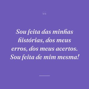 Sou feita das minhas histórias, dos meus erros, dos meus acertos. Sou feita de mim mesma!