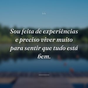 Sou feita de experiências e preciso viver muito para sentir que tudo está bem.