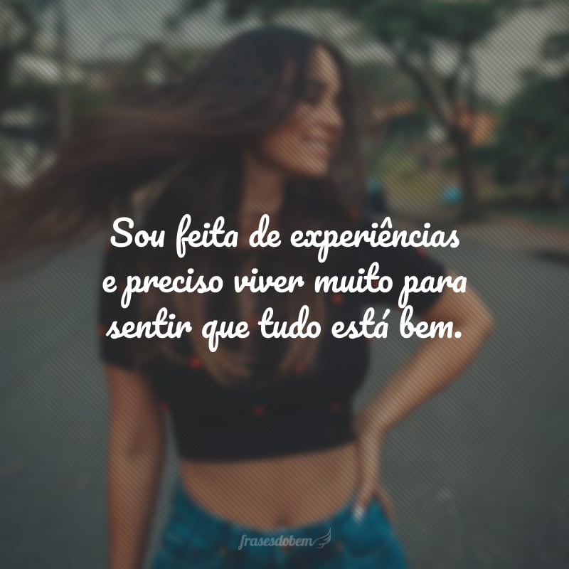 Sou feita de experiências e preciso viver muito para sentir que tudo está bem.