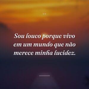 Sou louco porque vivo em um mundo que não merece minha lucidez.