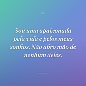 Sou uma apaixonada pela vida e pelos meus sonhos. Não abro mão de nenhum deles.