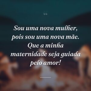 Sou uma nova mulher, pois sou uma nova mãe. Que a minha maternidade seja guiada pelo amor!