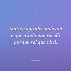 Status: agradecendo até o que ainda não recebi porque sei que virá.