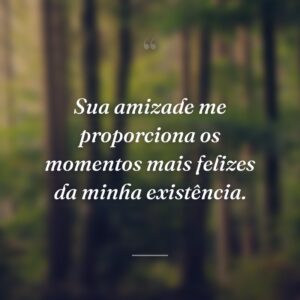 Sua amizade me proporciona os momentos mais felizes da minha existência.