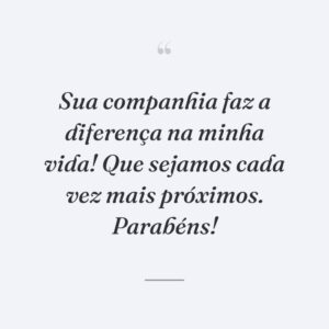 Sua companhia faz a diferença na minha vida! Que sejamos cada vez mais próximos. Parabéns!