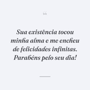 Sua existência tocou minha alma e me encheu de felicidades infinitas. Parabéns pelo seu dia!