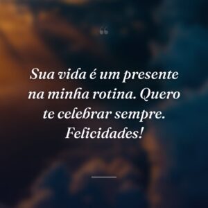 Sua vida é um presente na minha rotina. Quero te celebrar sempre. Felicidades!