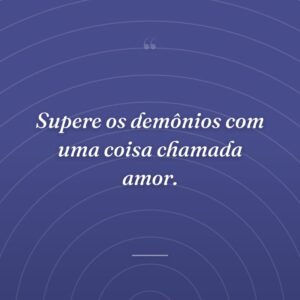 Supere os demônios com uma coisa chamada amor.