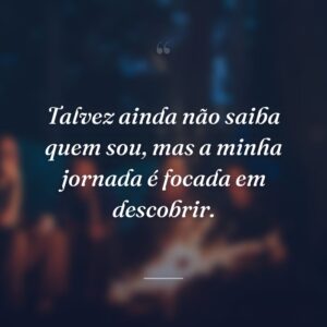 Talvez ainda não saiba quem sou, mas a minha jornada é focada em descobrir.