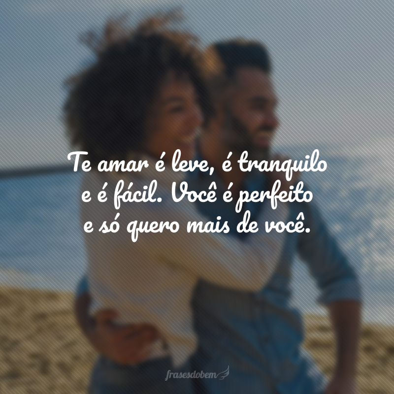 Te amar é leve, é tranquilo e é fácil. Você é perfeito e só quero mais de você.