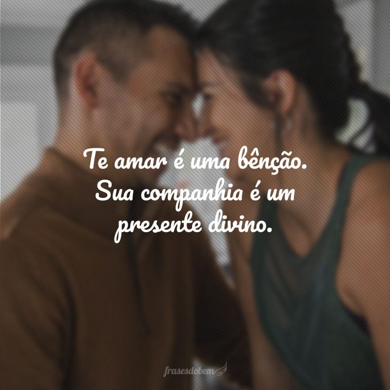Te amar é uma bênção. Sua companhia é um presente divino.