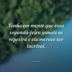 Tenha em mente que essa segunda-feira jamais se repetirá e ela merece ser incrível.