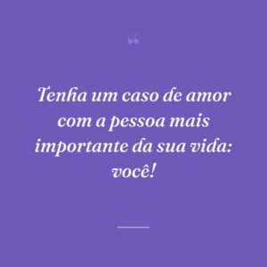 Tenha um caso de amor com a pessoa mais importante da sua vida: você!