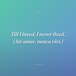 Till I loved, I never lived. (Até amar, nunca vivi.)