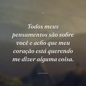 Todos meus pensamentos são sobre você e acho que meu coração está querendo me dizer alguma coisa.