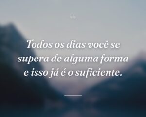 Todos os dias você se supera de alguma forma e isso já é o suficiente.