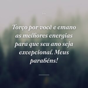 Torço por você e emano as melhores energias para que seu ano seja excepcional. Meus parabéns!