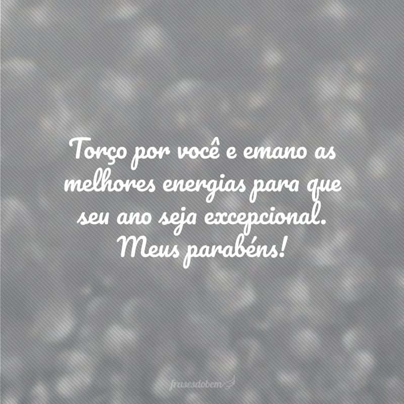 Torço por você e emano as melhores energias para que seu ano seja excepcional. Meus parabéns!