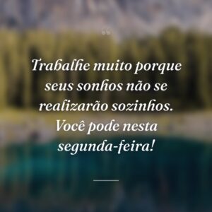 Trabalhe muito porque seus sonhos não se realizarão sozinhos. Você pode nesta segunda-feira!