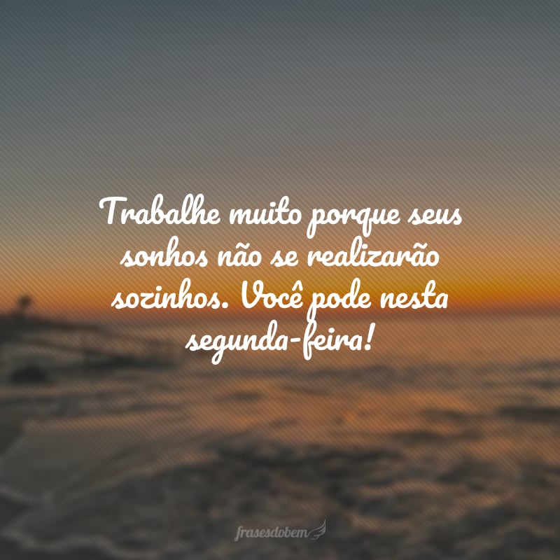 Trabalhe muito porque seus sonhos não se realizarão sozinhos. Você pode nesta segunda-feira!