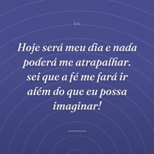 Hoje será meu dia e nada poderá me atrapalhar. sei que a fé me fará ir além do que eu possa imaginar!