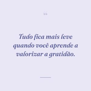 Tudo fica mais leve quando você aprende a valorizar a gratidão.