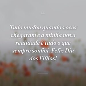 Tudo mudou quando vocês chegaram e a minha nova realidade é tudo o que sempre sonhei. Feliz Dia dos Filhos!