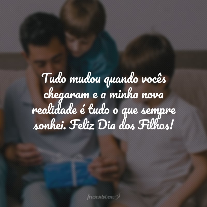 Tudo mudou quando vocês chegaram e a minha nova realidade é tudo o que sempre sonhei. Feliz Dia dos Filhos!